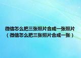 微信怎么把三张照片合成一张照片（微信怎么把三张照片合成一张）