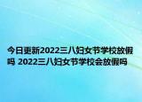 今日更新2022三八妇女节学校放假吗 2022三八妇女节学校会放假吗