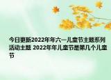 今日更新2022年年六一儿童节主题系列活动主题 2022年年儿童节是第几个儿童节