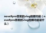 nova9pro首发的vlog拍摄功能（nova9pro首发的vlog拍摄功能是什么）