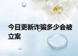 今日更新诈骗多少会被立案