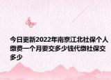 今日更新2022年南京江北社保个人缴费一个月要交多少钱代缴社保交多少