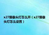 x27摄像头灯怎么开（x27摄像头灯怎么设置）