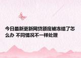 今日最新更新网贷额度被冻结了怎么办 不同情况不一样处理