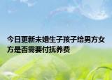 今日更新未婚生子孩子给男方女方是否需要付抚养费