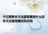 今日更新冬天浴室取暖用什么好 冬天浴室用暖风机好吗
