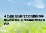 今日最新更新管得太宽美国指责中国人吃肉太多 称70多年前他们还没肉吃