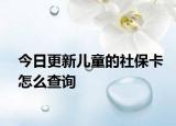 今日更新儿童的社保卡怎么查询