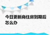 今日更新商住房到期后怎么办