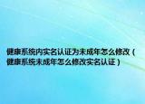 健康系统内实名认证为未成年怎么修改（健康系统未成年怎么修改实名认证）
