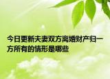 今日更新夫妻双方离婚财产归一方所有的情形是哪些