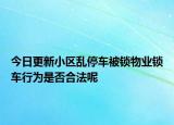 今日更新小区乱停车被锁物业锁车行为是否合法呢