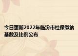 今日更新2022年临汾市社保缴纳基数及比例公布