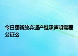 今日更新放弃遗产继承声明需要公证么