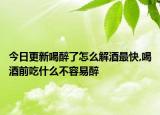 今日更新喝醉了怎么解酒最快,喝酒前吃什么不容易醉