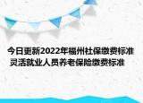 今日更新2022年福州社保缴费标准 灵活就业人员养老保险缴费标准