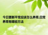 今日更新平常应该怎么养胃,日常养胃有哪些方法