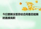 今日更新没签劳动合同是否能随时直接离职