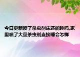 今日更新喷了杀虫剂床还能睡吗,家里喷了大量杀虫剂直接睡会怎样