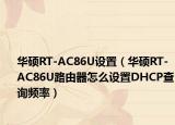 华硕RT-AC86U设置（华硕RT-AC86U路由器怎么设置DHCP查询频率）