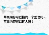 苹果内存可以换同一个型号吗（苹果内存可以扩大吗）