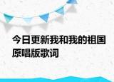 今日更新我和我的祖国原唱版歌词