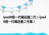 ipad8用一代笔还是二代（ipad8用一代笔还是二代笔）