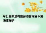 今日更新没有签劳动合同受不受法律保护