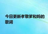 今日更新孝敬爹和妈的歌词