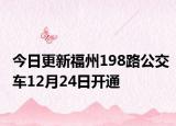 今日更新福州198路公交车12月24日开通