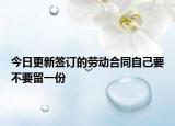 今日更新签订的劳动合同自己要不要留一份