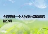 今日更新一个人独资公司离婚后被分吗