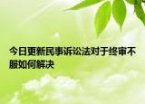 今日更新民事诉讼法对于终审不服如何解决