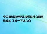 今日最新更新婴儿拉稀是什么原因造成的 了解一下这几点