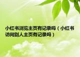 小红书浏览主页有记录吗（小红书访问别人主页有记录吗）