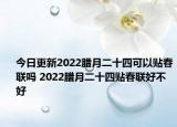 今日更新2022腊月二十四可以贴春联吗 2022腊月二十四贴春联好不好