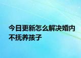 今日更新怎么解决婚内不抚养孩子