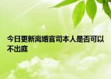 今日更新离婚官司本人是否可以不出庭