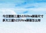 今日更新三星S22Ultra屏幕尺寸多大三星S22Ultra屏幕怎么样