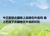 今日更新衣服晚上能晾在外面吗 晚上把孩子衣服晾在外面的坏处