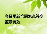 今日更新合同怎么签字盖章有效