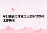 今日更新怎样界定玩忽职守罪和工作失误