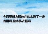 今日更新衣服放在盐水泡了一夜有用吗,盐水伤衣服吗