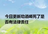 今日更新劝酒喝死了是否有法律责任