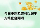 今日更新乙方可以跟甲方终止合同吗