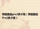 荣耀路由pro2多少钱（荣耀路由Pro2多少钱）
