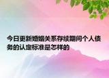 今日更新婚姻关系存续期间个人债务的认定标准是怎样的