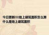 今日更新﻿﻿地上建筑面积怎么算什么是地上建筑面积