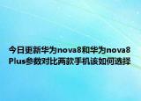 今日更新华为nova8和华为nova8Plus参数对比两款手机该如何选择