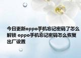 今日更新oppo手机忘记密码了怎么解锁 oppo手机忘记密码怎么恢复出厂设置